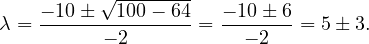           √--------
λ = - 10-±-100-- 64-= --10±-6 = 5± 3.
          - 2          - 2
