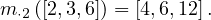 m⋅2([2,3,6]) = [4,6,12].
