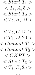  < Start T1 >
  < T1,A,5 >
 < Start T2 >
 < T2,B,10 >
  - - - - - -
 < T2,C,15 >
 < T1,D, 20 >
< Commit  T1 >
< Commit  T2 >
  < CKP  T >
 < Start T3 >
 < T3,E,25 >
      ...
