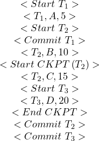     < Start T1 >
     < T1,A,5 >
    < Start T2 >
   < Commit  T1 >
    < T2,B,10 >
< Start CKP T (T2) >
    < T2,C,15 >
    < Start T3 >
    < T3,D, 20 >
   < End CKP  T >
   < Commit  T2 >
   < Commit  T3 >
