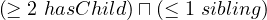 (≥ 2 hasChild)⊓ (≤ 1 sibling)
