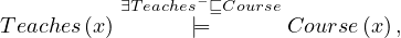            ∃Teaches- ⊑Course
T eaches(x)      |=       Course (x),
