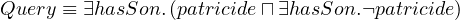 Query ≡ ∃hasSon.(patricide ⊓∃hasSon.¬patricide)
